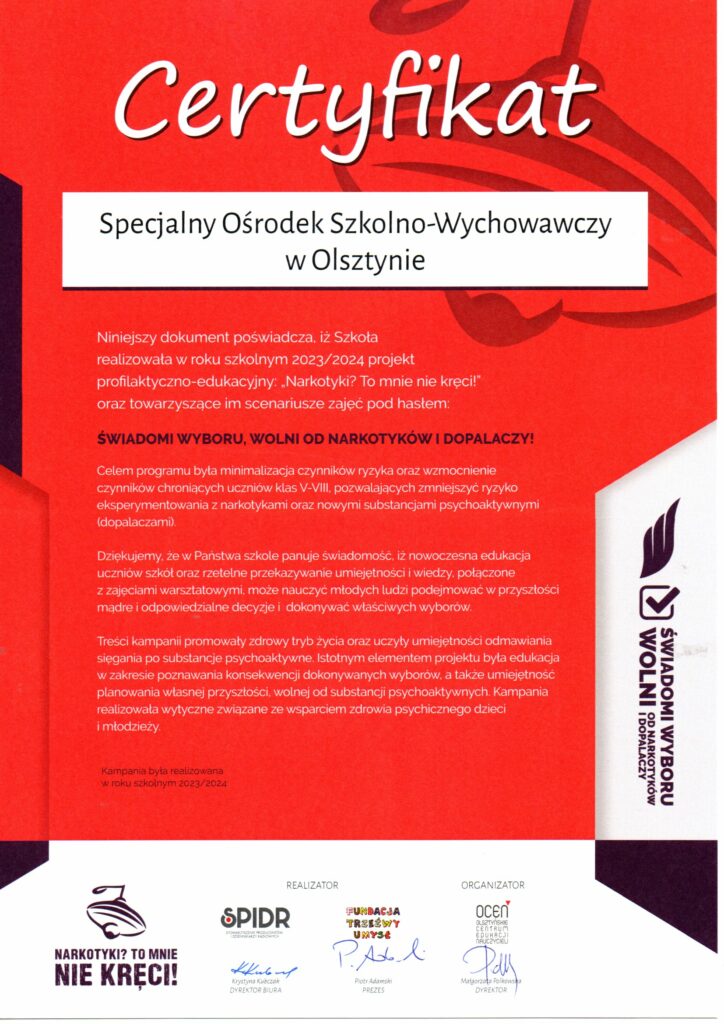 Certyfikat SOSW w Olsztynie. Niniejszy dokument poświadcza że Szkoła realizowała w roku szkolnym 2023/2024 projekt profilaktyczno-edukacyjny :,, Narkotyki?To mnie nie kręci!" oraz towarzyszące im scenariusze zajęć pod hasłem: Świadomi wyboru, wolni od narkotyków i dopalaczy!